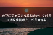 麻豆网页麻豆游戏重磅来袭！实时震撼明星秘闻曝光，细节太炸裂