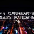 全网疯传！吃瓜网麻豆免费麻豆影业传媒在线更新，惊人网红秘闻细节太炸裂