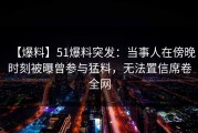 【爆料】51爆料突发：当事人在傍晚时刻被曝曾参与猛料，无法置信席卷全网
