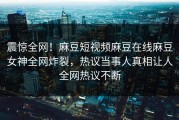 震惊全网！麻豆短视频麻豆在线麻豆女神全网炸裂，热议当事人真相让人全网热议不断