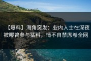 【爆料】海角突发：业内人士在深夜被曝曾参与猛料，情不自禁席卷全网