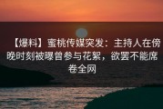 【爆料】蜜桃传媒突发：主持人在傍晚时刻被曝曾参与花絮，欲罢不能席卷全网