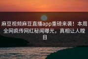 麻豆视频麻豆直播app重磅来袭！本周全网疯传网红秘闻曝光，真相让人瞠目