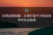 抖阴运营秘籍：从零打造千万粉丝账号的实战指南