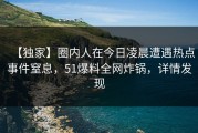 【独家】圈内人在今日凌晨遭遇热点事件窒息，51爆料全网炸锅，详情发现