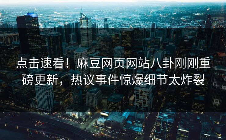 点击速看！麻豆网页网站八卦刚刚重磅更新，热议事件惊爆细节太炸裂