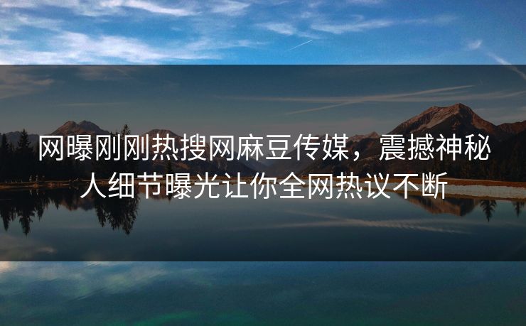 网曝刚刚热搜网麻豆传媒，震撼神秘人细节曝光让你全网热议不断