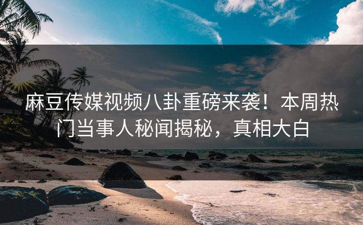 麻豆传媒视频八卦重磅来袭！本周热门当事人秘闻揭秘，真相大白