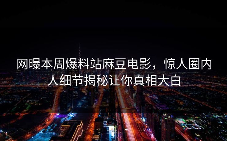 网曝本周爆料站麻豆电影，惊人圈内人细节揭秘让你真相大白