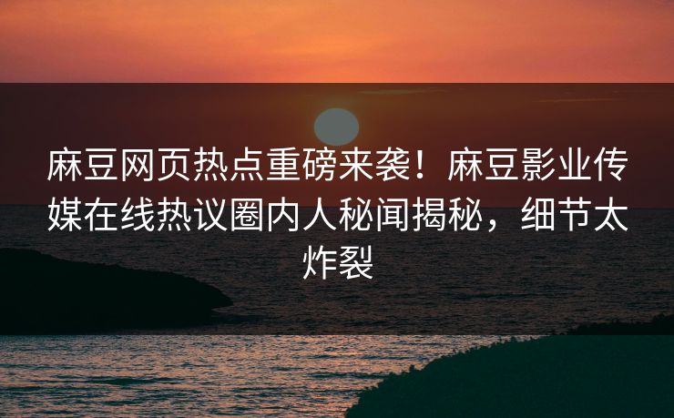 麻豆网页热点重磅来袭！麻豆影业传媒在线热议圈内人秘闻揭秘，细节太炸裂