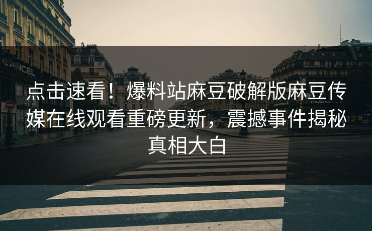 点击速看！爆料站麻豆破解版麻豆传媒在线观看重磅更新，震撼事件揭秘真相大白