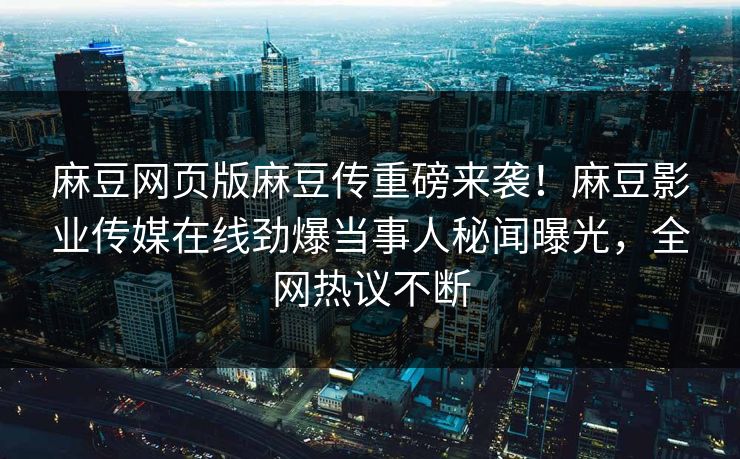 麻豆网页版麻豆传重磅来袭！麻豆影业传媒在线劲爆当事人秘闻曝光，全网热议不断
