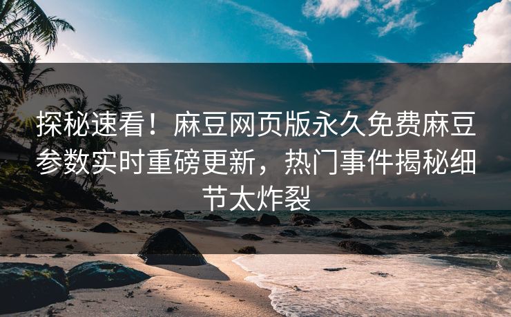 探秘速看！麻豆网页版永久免费麻豆参数实时重磅更新，热门事件揭秘细节太炸裂