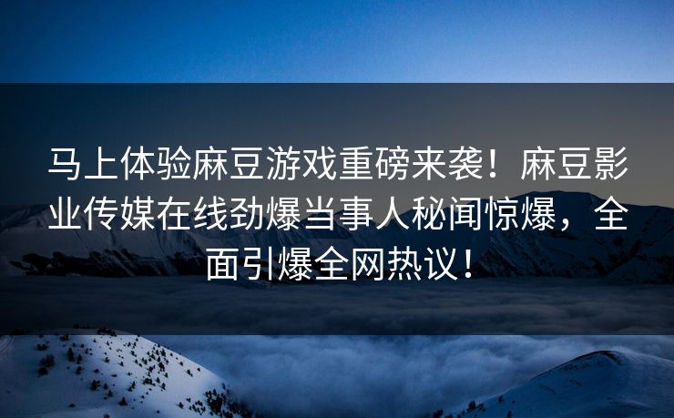 马上体验麻豆游戏重磅来袭！麻豆影业传媒在线劲爆当事人秘闻惊爆，全面引爆全网热议！