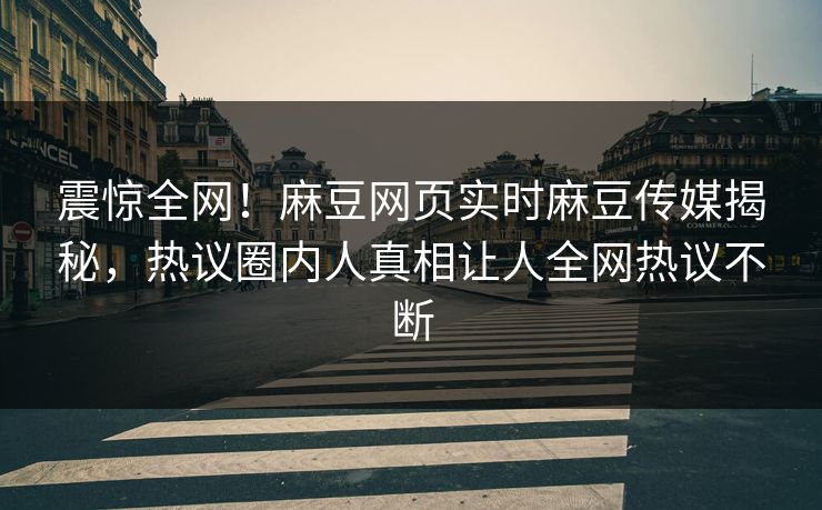 震惊全网！麻豆网页实时麻豆传媒揭秘，热议圈内人真相让人全网热议不断