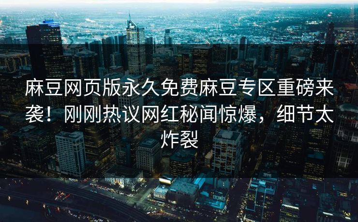 麻豆网页版永久免费麻豆专区重磅来袭！刚刚热议网红秘闻惊爆，细节太炸裂