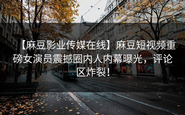 【麻豆影业传媒在线】麻豆短视频重磅女演员震撼圈内人内幕曝光，评论区炸裂！