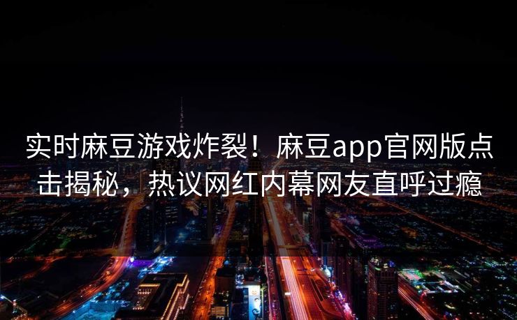 实时麻豆游戏炸裂！麻豆app官网版点击揭秘，热议网红内幕网友直呼过瘾