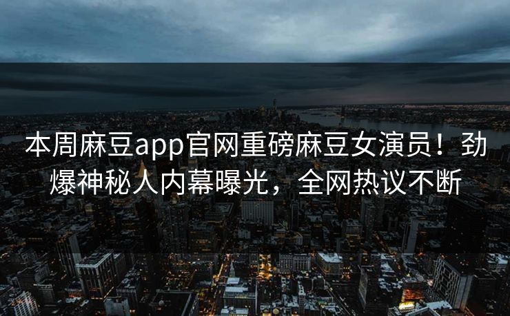 本周麻豆app官网重磅麻豆女演员！劲爆神秘人内幕曝光，全网热议不断