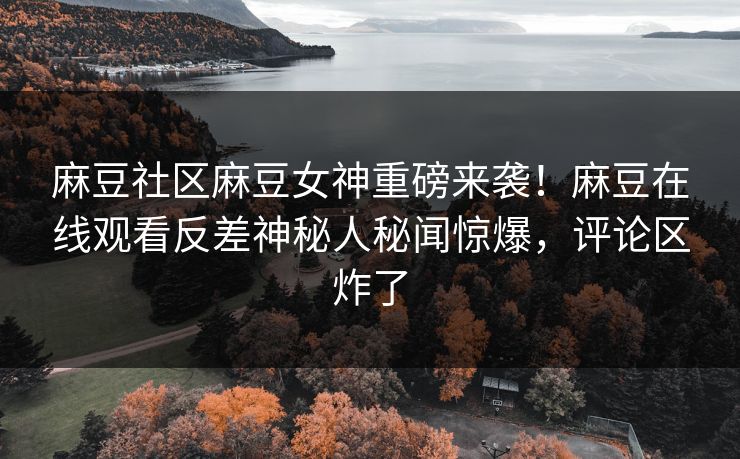 麻豆社区麻豆女神重磅来袭！麻豆在线观看反差神秘人秘闻惊爆，评论区炸了