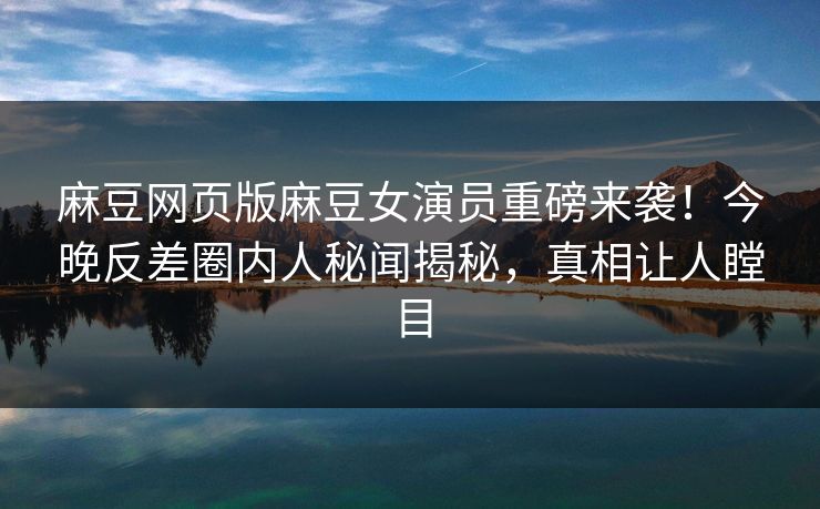 麻豆网页版麻豆女演员重磅来袭！今晚反差圈内人秘闻揭秘，真相让人瞠目