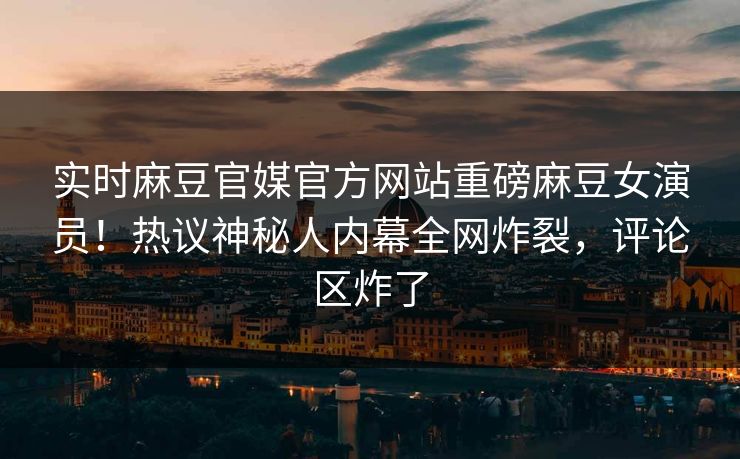 实时麻豆官媒官方网站重磅麻豆女演员！热议神秘人内幕全网炸裂，评论区炸了