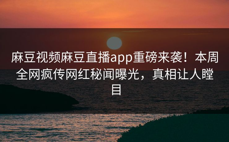 麻豆视频麻豆直播app重磅来袭！本周全网疯传网红秘闻曝光，真相让人瞠目