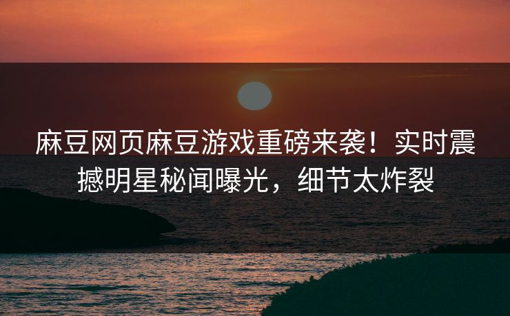 麻豆网页麻豆游戏重磅来袭！实时震撼明星秘闻曝光，细节太炸裂