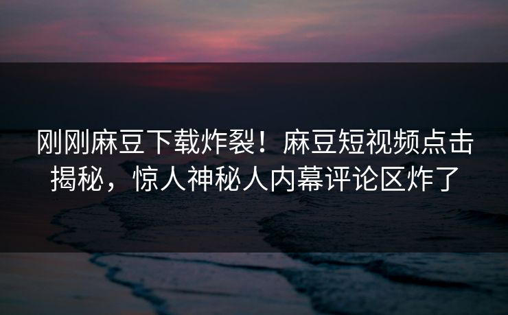 刚刚麻豆下载炸裂！麻豆短视频点击揭秘，惊人神秘人内幕评论区炸了