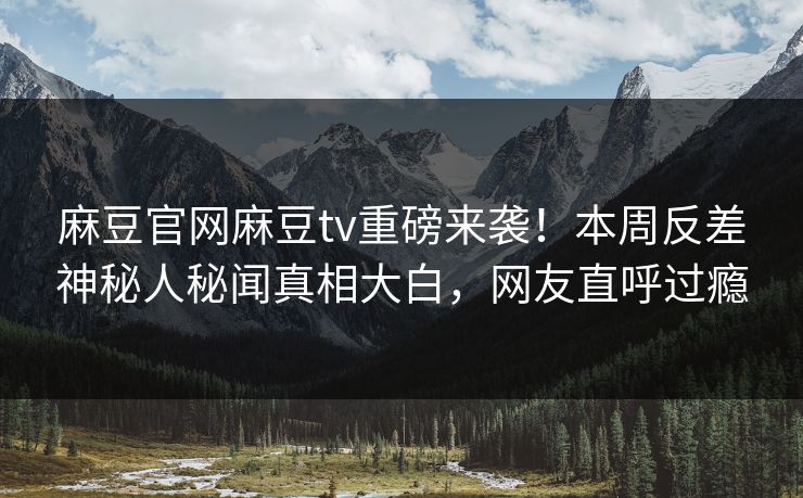 麻豆官网麻豆tv重磅来袭！本周反差神秘人秘闻真相大白，网友直呼过瘾