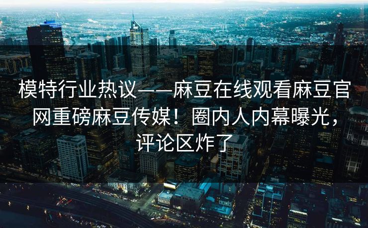 模特行业热议——麻豆在线观看麻豆官网重磅麻豆传媒！圈内人内幕曝光，评论区炸了