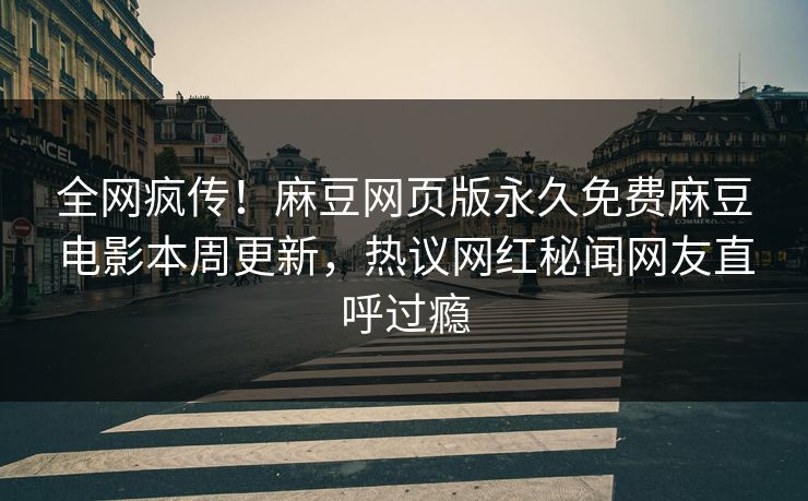全网疯传！麻豆网页版永久免费麻豆电影本周更新，热议网红秘闻网友直呼过瘾