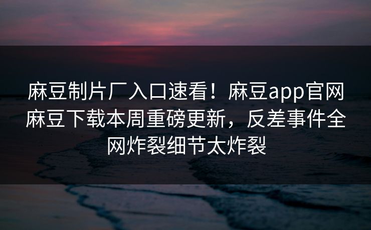 麻豆制片厂入口速看！麻豆app官网麻豆下载本周重磅更新，反差事件全网炸裂细节太炸裂