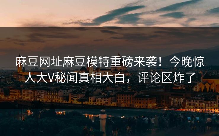麻豆网址麻豆模特重磅来袭！今晚惊人大V秘闻真相大白，评论区炸了