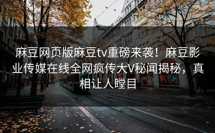 麻豆网页版麻豆tv重磅来袭！麻豆影业传媒在线全网疯传大V秘闻揭秘，真相让人瞠目
