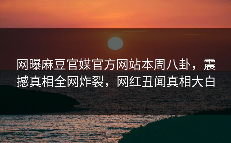 网曝麻豆官媒官方网站本周八卦，震撼真相全网炸裂，网红丑闻真相大白