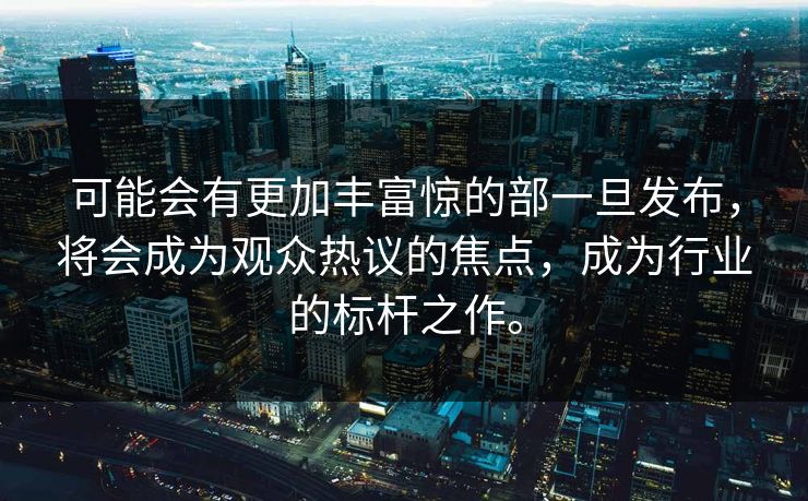 可能会有更加丰富惊的部一旦发布，将会成为观众热议的焦点，成为行业的标杆之作。