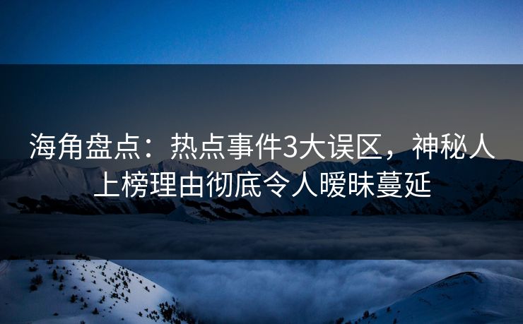 海角盘点：热点事件3大误区，神秘人上榜理由彻底令人暧昧蔓延