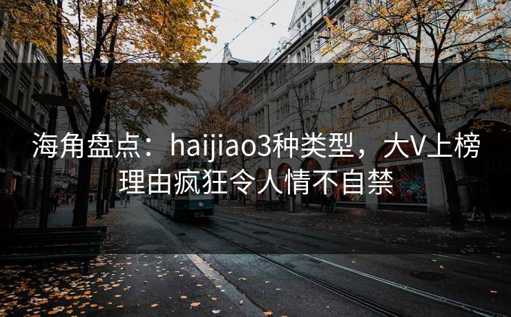 海角盘点：haijiao3种类型，大V上榜理由疯狂令人情不自禁