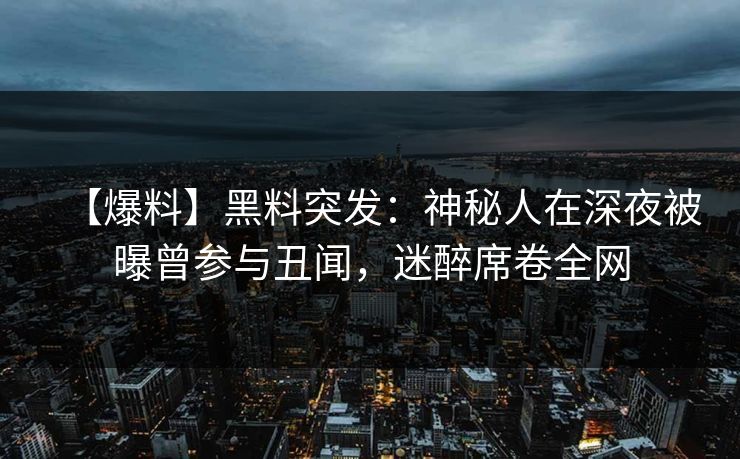 【爆料】黑料突发：神秘人在深夜被曝曾参与丑闻，迷醉席卷全网
