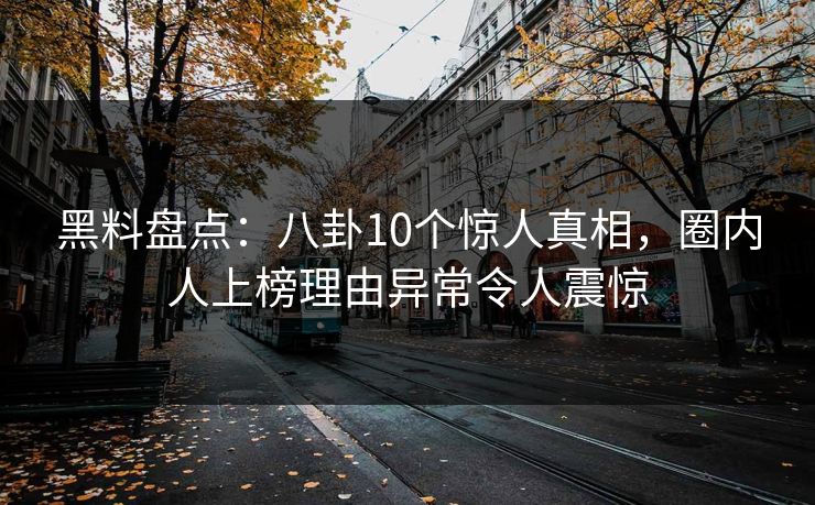 黑料盘点:八卦10个惊人真相,圈内人上榜理由异常令人震惊 黑料盘点:八卦10个惊人真相,圈内人上榜理由异常令人震惊