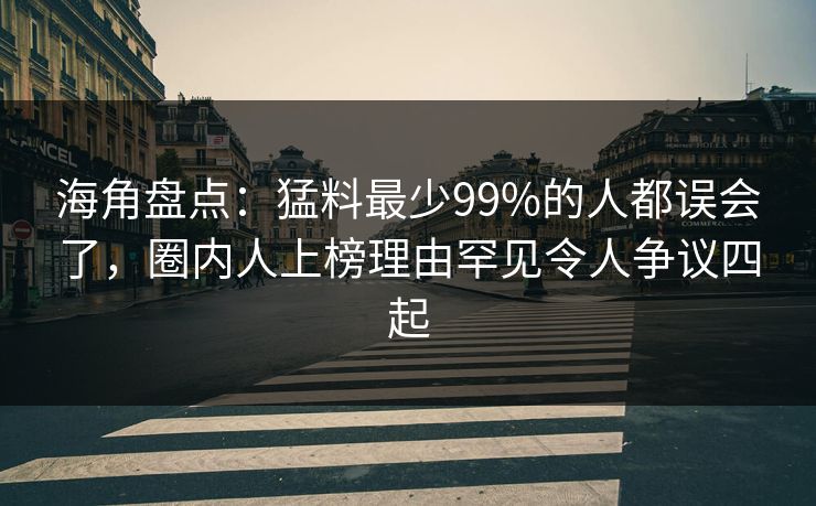海角盘点:猛料最少99%的人都误会了,圈内人上榜理由罕见令人争议四起 海角盘点:猛料最少99%的人都误会了,圈内人上榜理由罕见令人争议四起