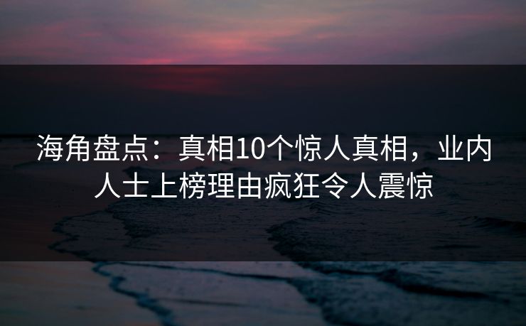 海角盘点：真相10个惊人真相，业内人士上榜理由疯狂令人震惊