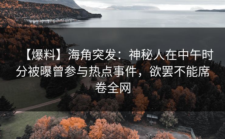 【爆料】海角突发：神秘人在中午时分被曝曾参与热点事件，欲罢不能席卷全网