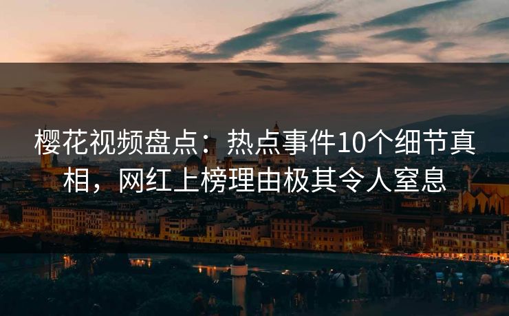 樱花视频盘点:热点事件10个细节真相,网红上榜理由极其令人窒息 樱花视频盘点:热点事件10个细节真相,网红上榜理由极其令人窒息