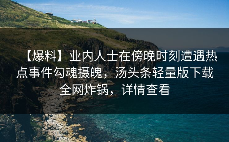 【爆料】业内人士在傍晚时刻遭遇热点事件勾魂摄魄，汤头条轻量版下载全网炸锅，详情查看