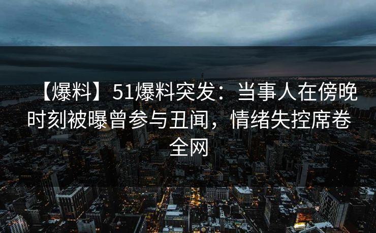 【爆料】51爆料突发:当事人在傍晚时刻被曝曾参与丑闻,情绪失控席卷全网 【爆料】51爆料突发:当事人在傍晚时刻被曝曾参与丑闻,情绪失控席卷全网