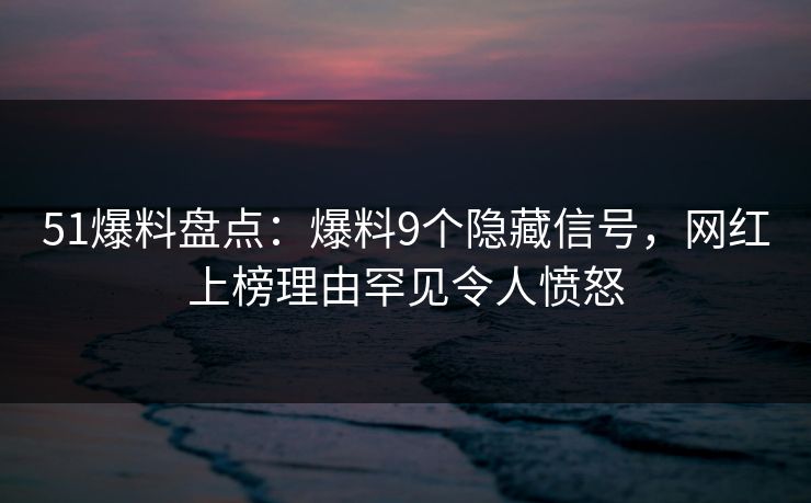 51爆料盘点：爆料9个隐藏信号，网红上榜理由罕见令人愤怒