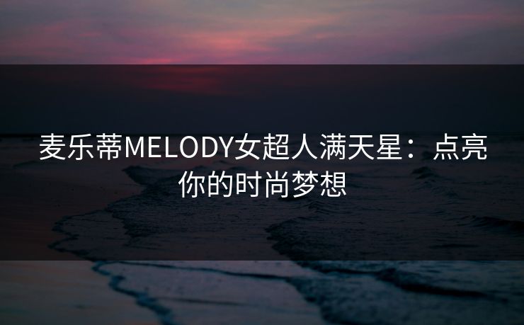 麦乐蒂MELODY女超人满天星:点亮你的时尚梦想 麦乐蒂MELODY女超人满天星:点亮你的时尚梦想