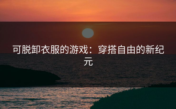 可脱卸衣服的游戏：穿搭自由的新纪元